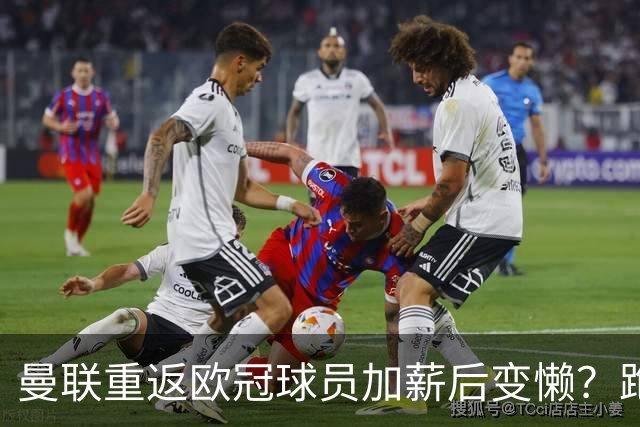 曼联重返欧冠球员加薪后变懒？跑动数据落后！体能储备遭质疑无法坚持90分钟
