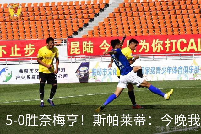 5-0胜奈梅亨！斯帕莱蒂：今晚我们用脑子踢球了，比上一场更聪明